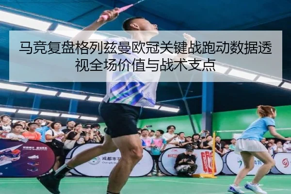 马竞复盘格列兹曼欧冠关键战跑动数据透视全场价值与战术支点