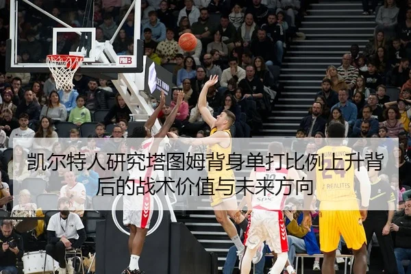 凯尔特人研究塔图姆背身单打比例上升背后的战术价值与未来方向