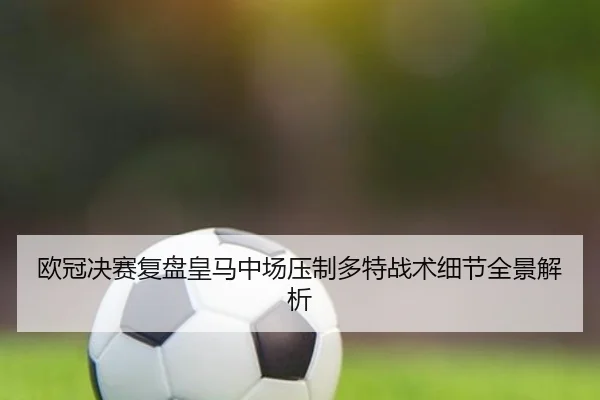 欧冠决赛复盘皇马中场压制多特战术细节全景解析