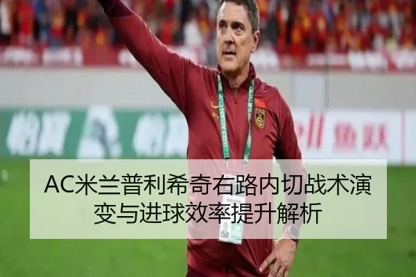 AC米兰普利希奇右路内切战术演变与进球效率提升解析