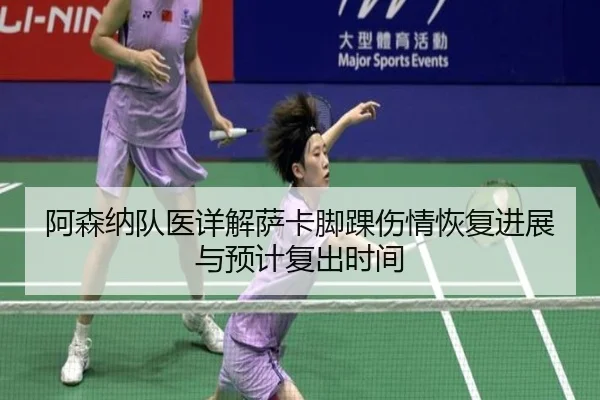 阿森纳队医详解萨卡脚踝伤情恢复进展与预计复出时间