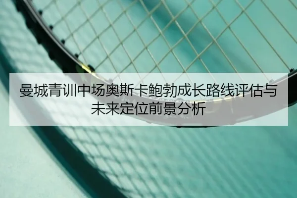 曼城青训中场奥斯卡鲍勃成长路线评估与未来定位前景分析