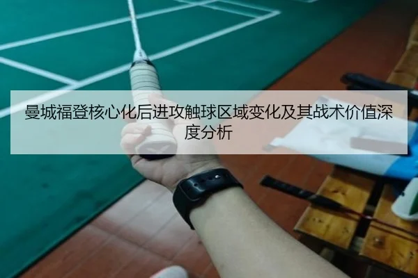 曼城福登核心化后进攻触球区域变化及其战术价值深度分析