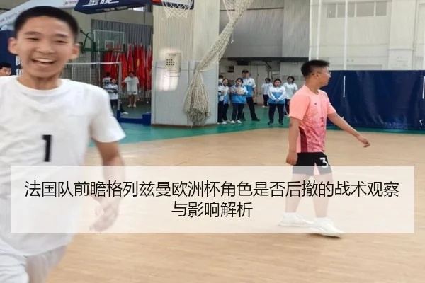 法国队前瞻格列兹曼欧洲杯角色是否后撤的战术观察与影响解析