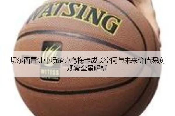 切尔西青训中场楚克乌梅卡成长空间与未来价值深度观察全景解析