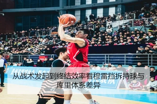 从战术发起到终结效率看穆雷挡拆持球与库里体系差异