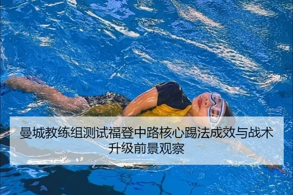 曼城教练组测试福登中路核心踢法成效与战术升级前景观察