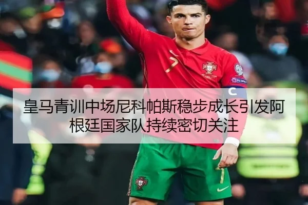 皇马青训中场尼科帕斯稳步成长引发阿根廷国家队持续密切关注
